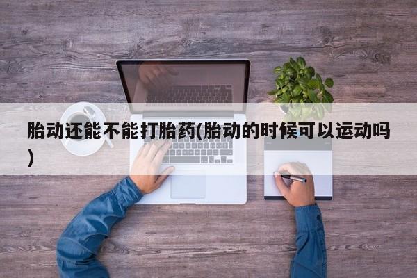 现在买打胎药怎么买多少钱胎动还能不能打胎药(胎动的时候可以运动吗)