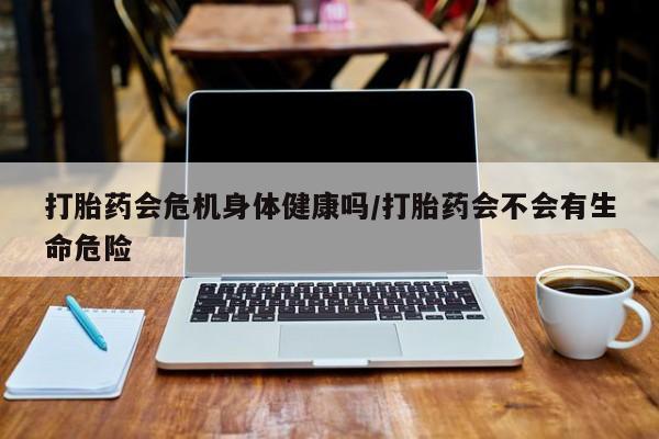现在买打胎药怎么买多少钱打胎药会危机身体健康吗/打胎药会不会有生命危险