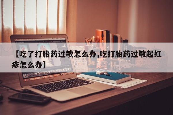 现在买打胎药怎么买多少钱【吃了打胎药过敏怎么办,吃打胎药过敏起红疹怎么办】