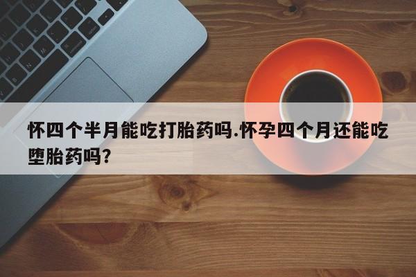 现在买打胎药怎么买多少钱怀四个半月能吃打胎药吗.怀孕四个月还能吃堕胎药吗？