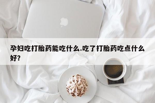 现在买打胎药怎么买多少钱孕妇吃打胎药能吃什么.吃了打胎药吃点什么好？