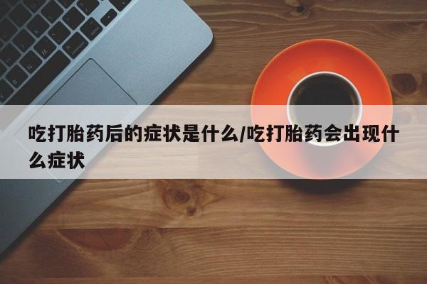 现在买打胎药怎么买多少钱吃打胎药后的症状是什么/吃打胎药会出现什么症状