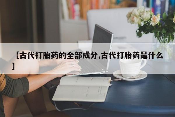 现在买打胎药怎么买多少钱【古代打胎药的全部成分,古代打胎药是什么】