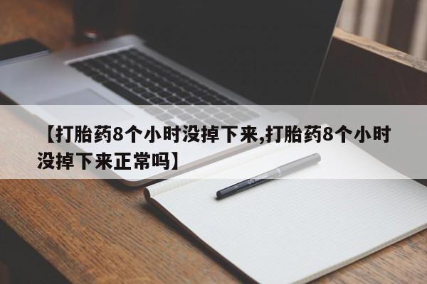 现在买打胎药怎么买多少钱【打胎药8个小时没掉下来,打胎药8个小时没掉下来正常吗】