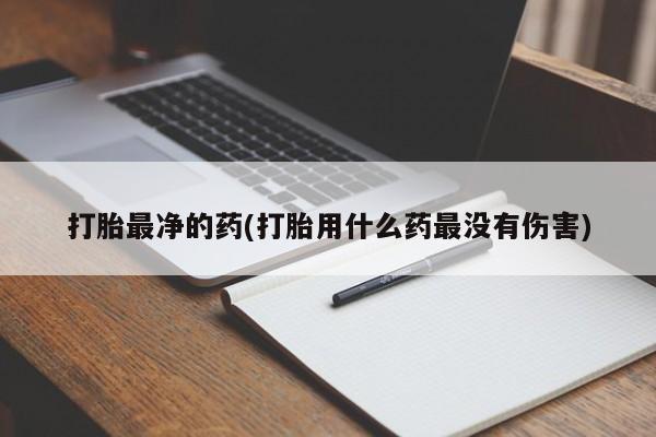 现在买打胎药怎么买多少钱打胎最净的药(打胎用什么药最没有伤害)
