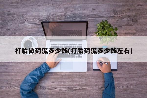 现在买打胎药怎么买多少钱打胎做药流多少钱(打胎药流多少钱左右)