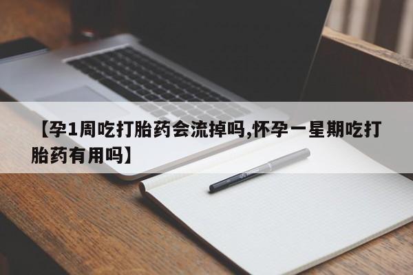 现在买打胎药怎么买多少钱【孕1周吃打胎药会流掉吗,怀孕一星期吃打胎药有用吗】