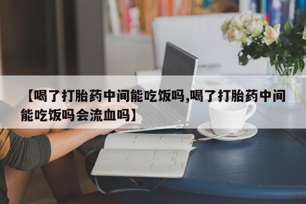 现在买打胎药怎么买多少钱【喝了打胎药中间能吃饭吗,喝了打胎药中间能吃饭吗会流血吗】