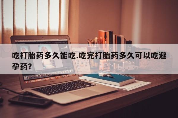 现在买打胎药怎么买多少钱吃打胎药多久能吃.吃完打胎药多久可以吃避孕药？