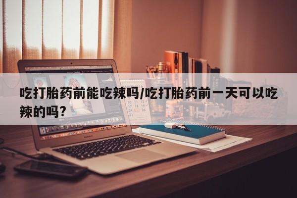 现在买打胎药怎么买多少钱吃打胎药前能吃辣吗/吃打胎药前一天可以吃辣的吗?