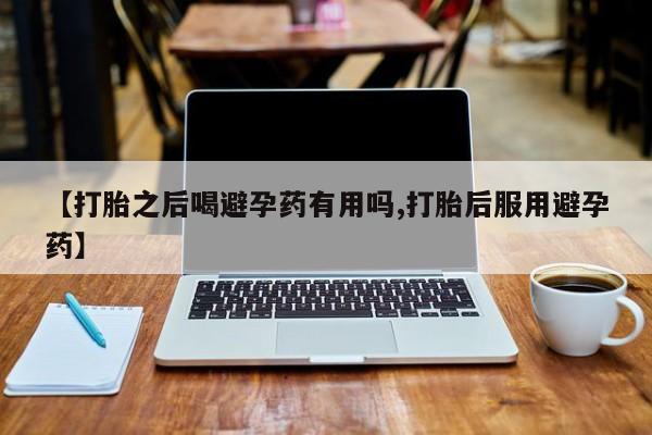 现在买打胎药怎么买多少钱【打胎之后喝避孕药有用吗,打胎后服用避孕药】