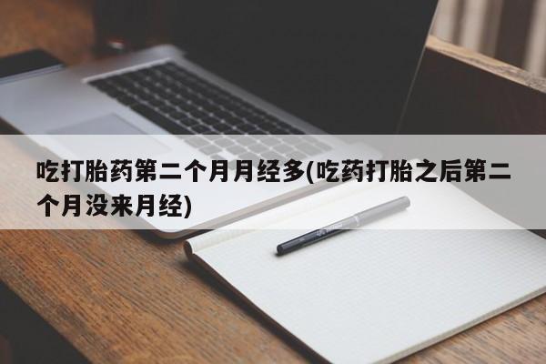 现在买打胎药怎么买多少钱吃打胎药第二个月月经多(吃药打胎之后第二个月没来月经)
