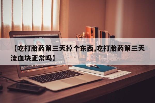 现在买打胎药怎么买多少钱【吃打胎药第三天掉个东西,吃打胎药第三天流血块正常吗】