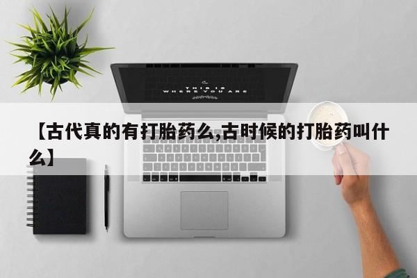 现在买打胎药怎么买多少钱【古代真的有打胎药么,古时候的打胎药叫什么】