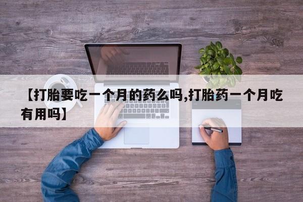 现在买打胎药怎么买多少钱【打胎要吃一个月的药么吗,打胎药一个月吃有用吗】