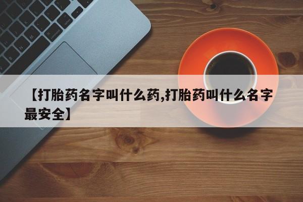 现在买打胎药怎么买多少钱【打胎药名字叫什么药,打胎药叫什么名字 最安全】