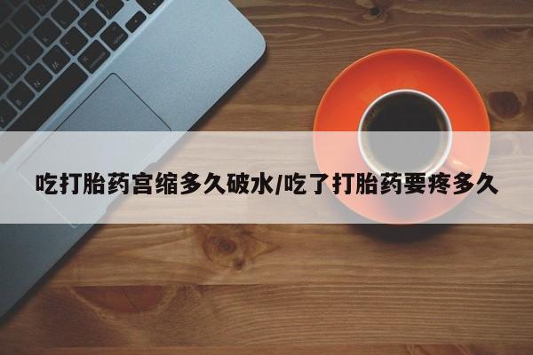 现在买打胎药怎么买多少钱吃打胎药宫缩多久破水/吃了打胎药要疼多久