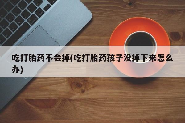 现在买打胎药怎么买多少钱吃打胎药不会掉(吃打胎药孩子没掉下来怎么办)