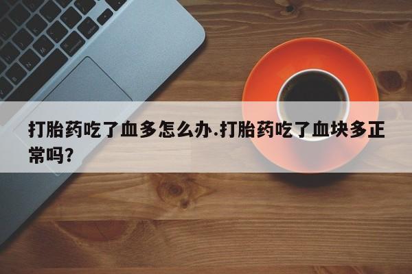 现在买打胎药怎么买多少钱打胎药吃了血多怎么办.打胎药吃了血块多正常吗？