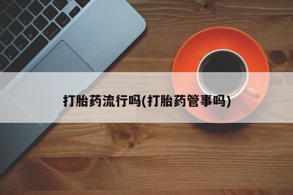 现在买打胎药怎么买多少钱打胎药流行吗(打胎药管事吗)