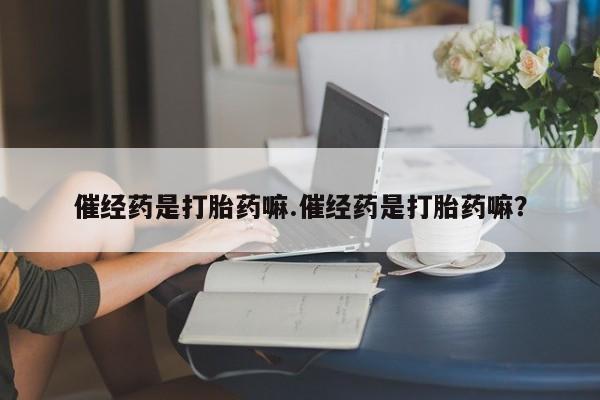 现在买打胎药怎么买多少钱催经药是打胎药嘛.催经药是打胎药嘛？
