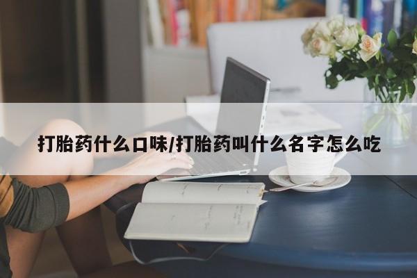 现在买打胎药怎么买多少钱打胎药什么口味/打胎药叫什么名字怎么吃