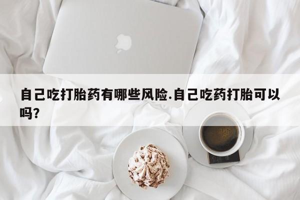 现在买打胎药怎么买多少钱自己吃打胎药有哪些风险.自己吃药打胎可以吗？