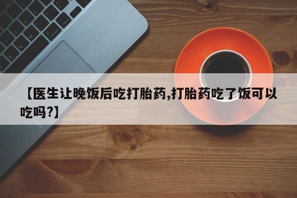 现在买打胎药怎么买多少钱【医生让晚饭后吃打胎药,打胎药吃了饭可以吃吗?】