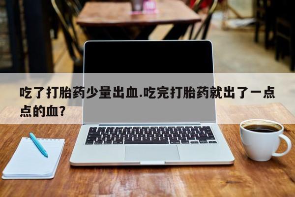 现在买打胎药怎么买多少钱吃了打胎药少量出血.吃完打胎药就出了一点点的血？
