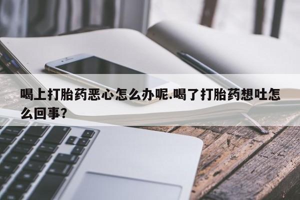现在买打胎药怎么买多少钱喝上打胎药恶心怎么办呢.喝了打胎药想吐怎么回事？