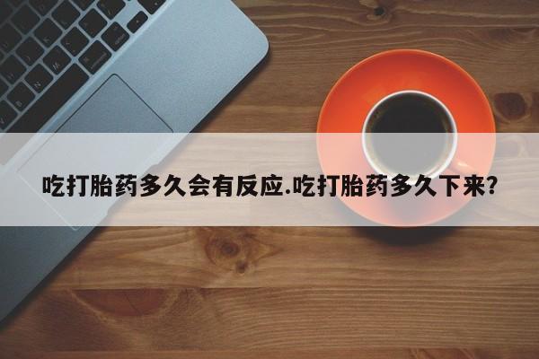 现在买打胎药怎么买多少钱吃打胎药多久会有反应.吃打胎药多久下来？