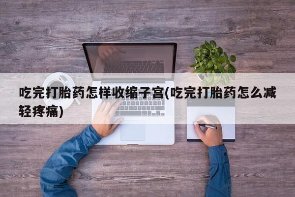 现在买打胎药怎么买多少钱吃完打胎药怎样收缩子宫(吃完打胎药怎么减轻疼痛)