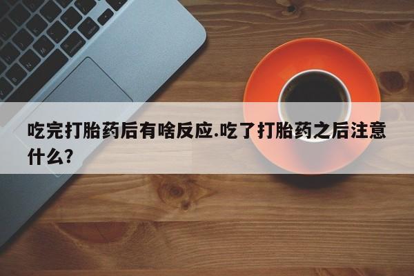 现在买打胎药怎么买多少钱吃完打胎药后有啥反应.吃了打胎药之后注意什么？