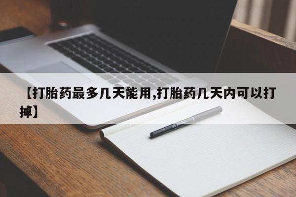 现在买打胎药怎么买多少钱【打胎药最多几天能用,打胎药几天内可以打掉】