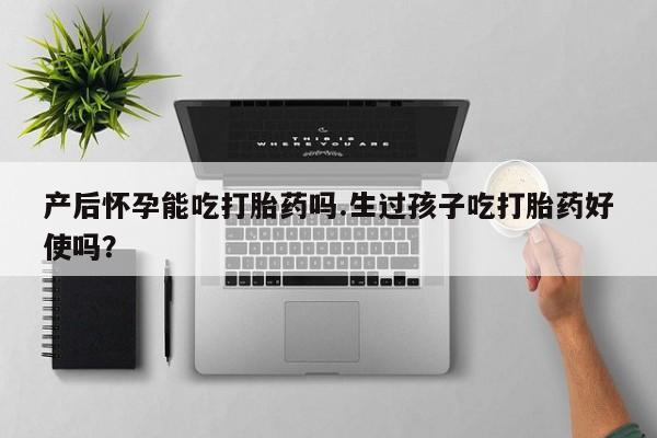 现在买打胎药怎么买多少钱产后怀孕能吃打胎药吗.生过孩子吃打胎药好使吗？