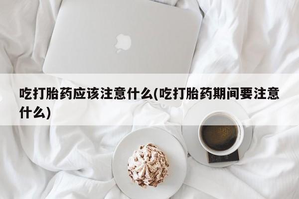 现在买打胎药怎么买多少钱吃打胎药应该注意什么(吃打胎药期间要注意什么)