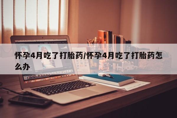 现在买打胎药怎么买多少钱怀孕4月吃了打胎药/怀孕4月吃了打胎药怎么办