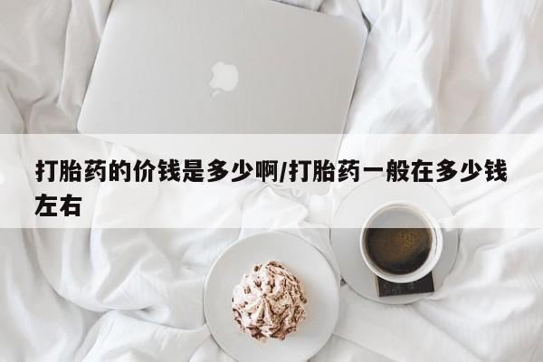 现在买打胎药怎么买多少钱打胎药的价钱是多少啊/打胎药一般在多少钱左右