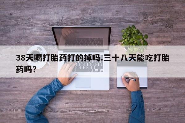 现在买打胎药怎么买多少钱38天喝打胎药打的掉吗.三十八天能吃打胎药吗？