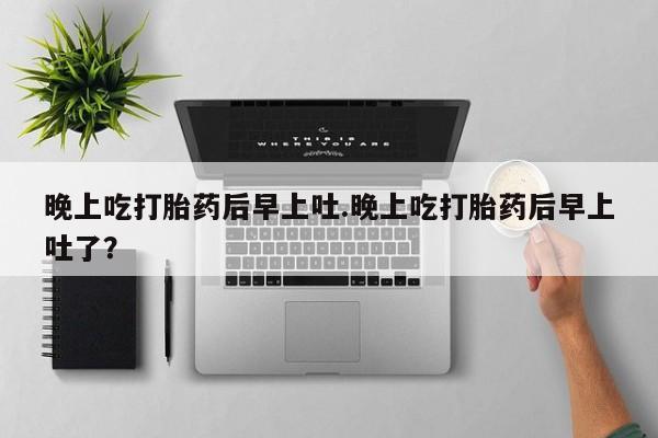 现在买打胎药怎么买多少钱晚上吃打胎药后早上吐.晚上吃打胎药后早上吐了？