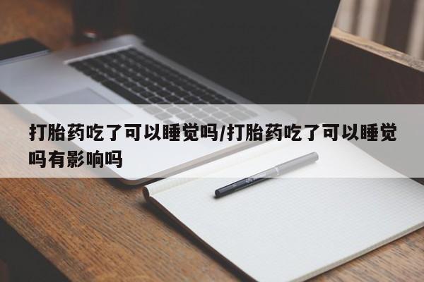 现在买打胎药怎么买多少钱打胎药吃了可以睡觉吗/打胎药吃了可以睡觉吗有影响吗