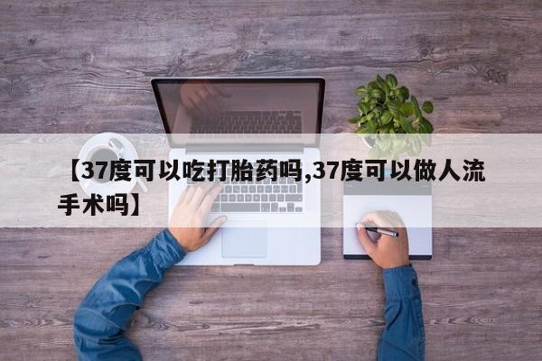现在买打胎药怎么买多少钱【37度可以吃打胎药吗,37度可以做人流手术吗】