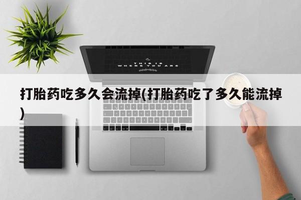 现在买打胎药怎么买多少钱打胎药吃多久会流掉(打胎药吃了多久能流掉)