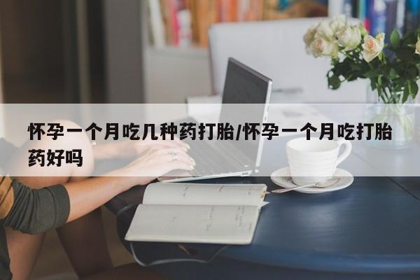 现在买打胎药怎么买多少钱怀孕一个月吃几种药打胎/怀孕一个月吃打胎药好吗