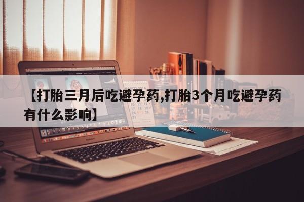 现在买打胎药怎么买多少钱【打胎三月后吃避孕药,打胎3个月吃避孕药有什么影响】