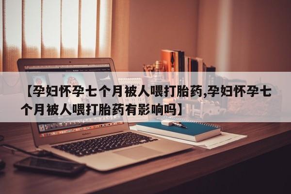 现在买打胎药怎么买多少钱【孕妇怀孕七个月被人喂打胎药,孕妇怀孕七个月被人喂打胎药有影响吗】