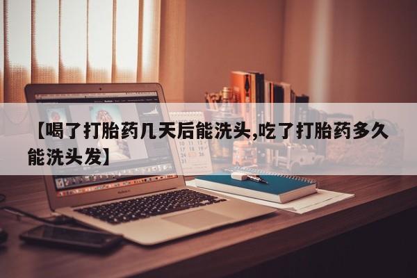 现在买打胎药怎么买多少钱【喝了打胎药几天后能洗头,吃了打胎药多久能洗头发】