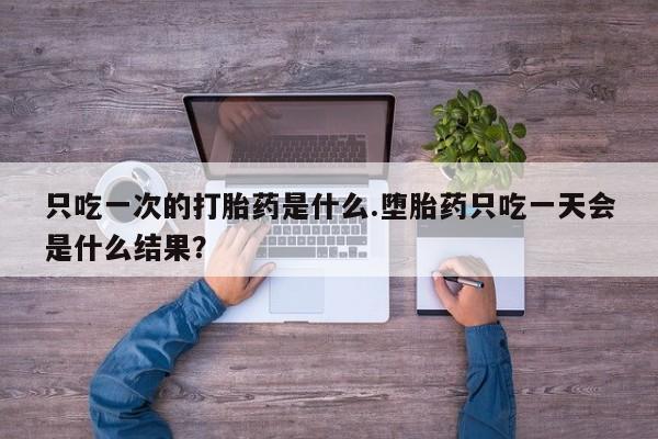现在买打胎药怎么买多少钱只吃一次的打胎药是什么.堕胎药只吃一天会是什么结果？