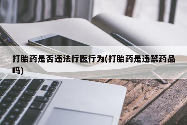 现在买打胎药怎么买多少钱打胎药是否违法行医行为(打胎药是违禁药品吗)