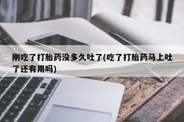 现在买打胎药怎么买多少钱刚吃了打胎药没多久吐了(吃了打胎药马上吐了还有用吗)